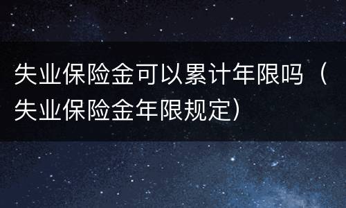 失业保险金可以累计年限吗（失业保险金年限规定）