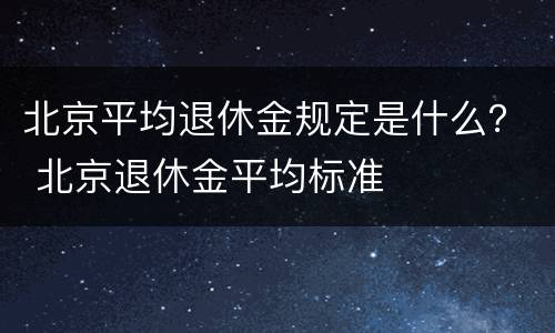北京平均退休金规定是什么？ 北京退休金平均标准