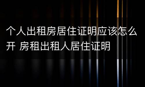 个人出租房居住证明应该怎么开 房租出租人居住证明