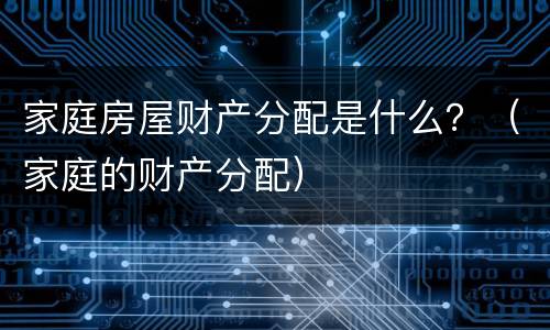 家庭房屋财产分配是什么？（家庭的财产分配）