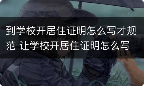 到学校开居住证明怎么写才规范 让学校开居住证明怎么写