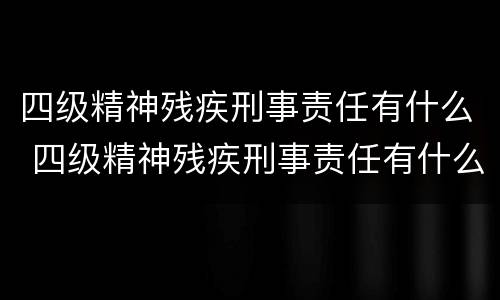 四级精神残疾刑事责任有什么 四级精神残疾刑事责任有什么标准