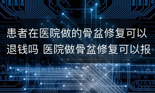 患者在医院做的骨盆修复可以退钱吗 医院做骨盆修复可以报销吗