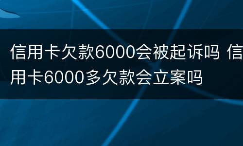 信用卡欠款6000会被起诉吗 信用卡6000多欠款会立案吗