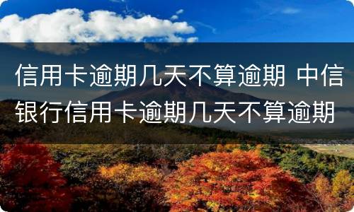 信用卡逾期几天不算逾期 中信银行信用卡逾期几天不算逾期