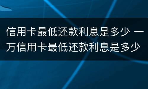 信用卡最低还款利息是多少 一万信用卡最低还款利息是多少