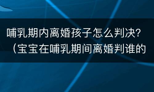 哺乳期内离婚孩子怎么判决？（宝宝在哺乳期间离婚判谁的）