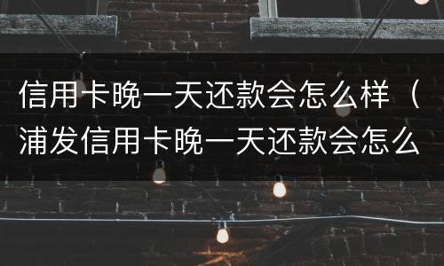 信用卡晚一天还款会怎么样（浦发信用卡晚一天还款会怎么样）