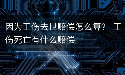 因为工伤去世赔偿怎么算？ 工伤死亡有什么赔偿
