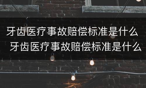 牙齿医疗事故赔偿标准是什么 牙齿医疗事故赔偿标准是什么意思