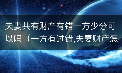 夫妻共有财产有错一方少分可以吗（一方有过错,夫妻财产怎样分割）