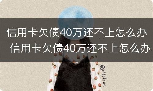 信用卡欠债40万还不上怎么办 信用卡欠债40万还不上怎么办呢