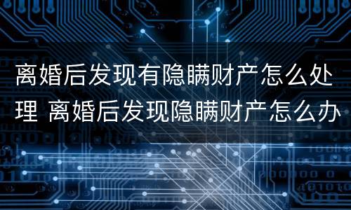 离婚后发现有隐瞒财产怎么处理 离婚后发现隐瞒财产怎么办