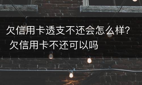 欠信用卡透支不还会怎么样？ 欠信用卡不还可以吗