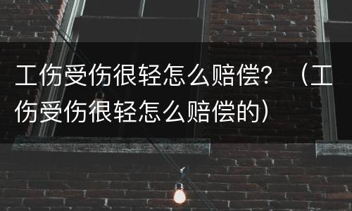 工伤受伤很轻怎么赔偿？（工伤受伤很轻怎么赔偿的）