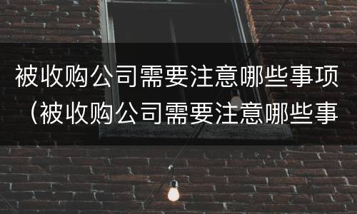 被收购公司需要注意哪些事项（被收购公司需要注意哪些事项呢）
