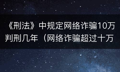 《刑法》中规定网络诈骗10万判刑几年（网络诈骗超过十万判刑是多久）