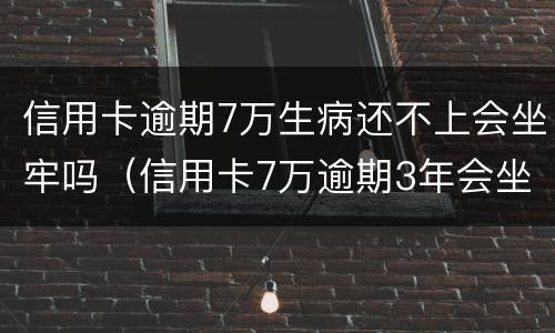 信用卡逾期7万生病还不上会坐牢吗（信用卡7万逾期3年会坐牢吗）