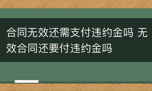 合同无效还需支付违约金吗 无效合同还要付违约金吗