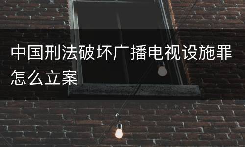 中国刑法破坏广播电视设施罪怎么立案