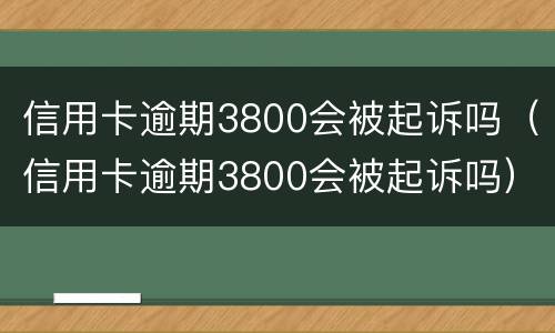 信用卡逾期3800会被起诉吗（信用卡逾期3800会被起诉吗）