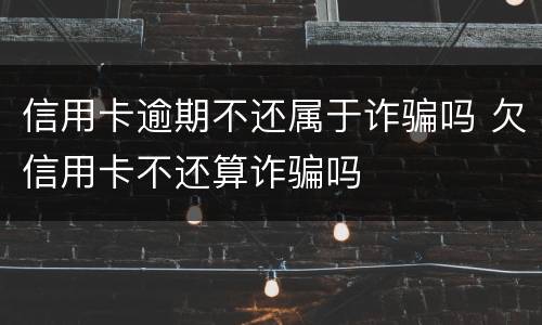 信用卡逾期不还属于诈骗吗 欠信用卡不还算诈骗吗