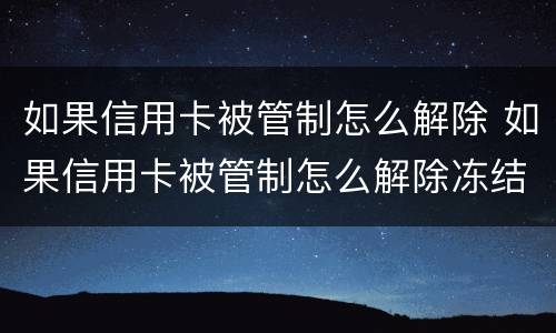 如果信用卡被管制怎么解除 如果信用卡被管制怎么解除冻结