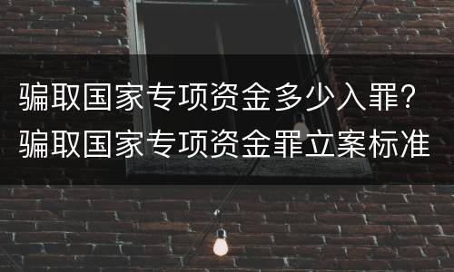 骗取国家专项资金多少入罪? 骗取国家专项资金罪立案标准