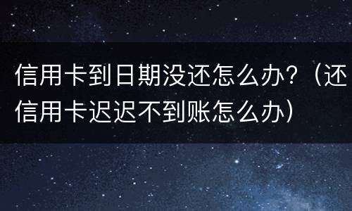 信用卡到日期没还怎么办?（还信用卡迟迟不到账怎么办）
