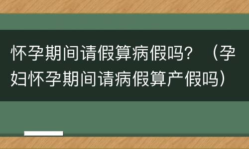 怀孕期间请假算病假吗？（孕妇怀孕期间请病假算产假吗）
