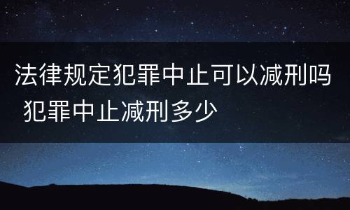 法律规定犯罪中止可以减刑吗 犯罪中止减刑多少