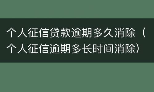 个人征信贷款逾期多久消除（个人征信逾期多长时间消除）