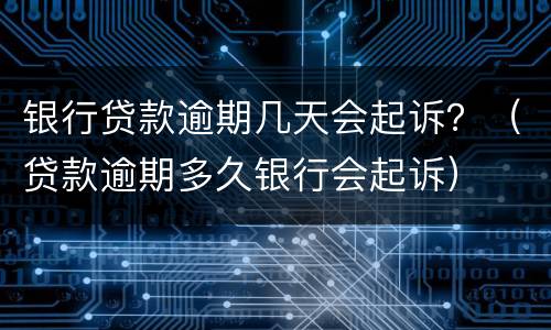 银行贷款逾期几天会起诉？（贷款逾期多久银行会起诉）