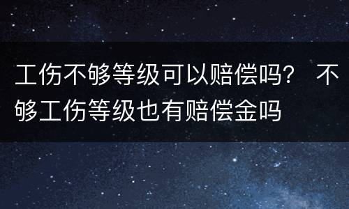 工伤不够等级可以赔偿吗？ 不够工伤等级也有赔偿金吗