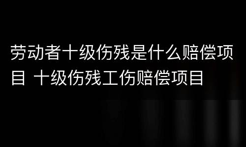 劳动者十级伤残是什么赔偿项目 十级伤残工伤赔偿项目