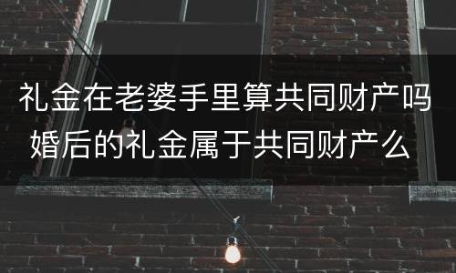 礼金在老婆手里算共同财产吗 婚后的礼金属于共同财产么