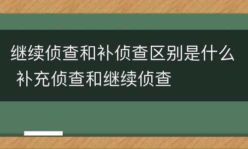 继续侦查和补侦查区别是什么 补充侦查和继续侦查