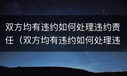 双方均有违约如何处理违约责任（双方均有违约如何处理违约责任纠纷）
