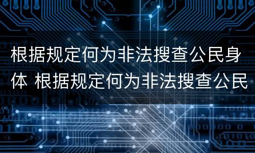 根据规定何为非法搜查公民身体 根据规定何为非法搜查公民身体健康