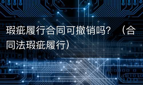 瑕疵履行合同可撤销吗？（合同法瑕疵履行）