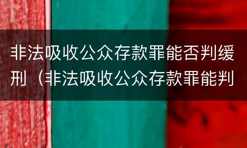 非法吸收公众存款罪能否判缓刑（非法吸收公众存款罪能判缓刑吗）