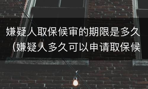 嫌疑人取保候审的期限是多久（嫌疑人多久可以申请取保候审）