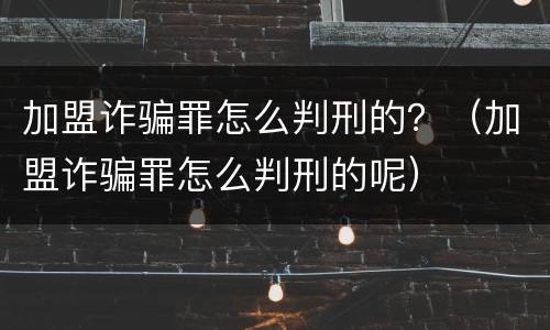 加盟诈骗罪怎么判刑的？（加盟诈骗罪怎么判刑的呢）
