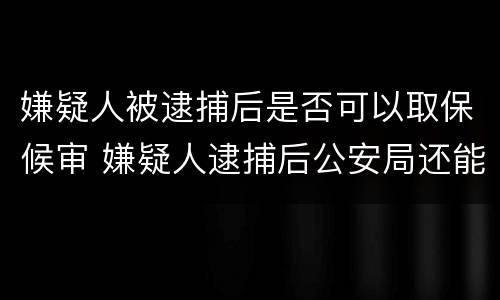 嫌疑人被逮捕后是否可以取保候审 嫌疑人逮捕后公安局还能办取保吗