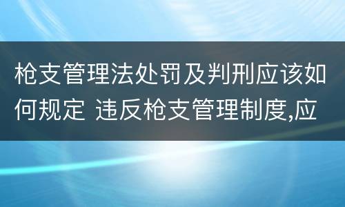 枪支管理法处罚及判刑应该如何规定 违反枪支管理制度,应当按《刑法》规定承担