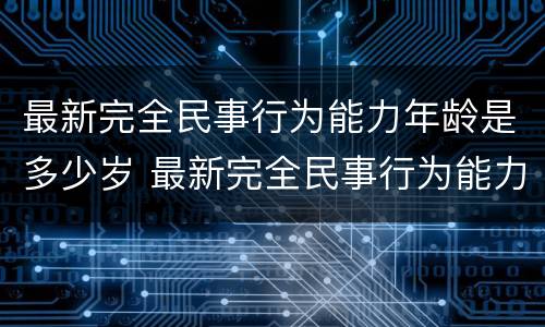 最新完全民事行为能力年龄是多少岁 最新完全民事行为能力年龄是多少岁的