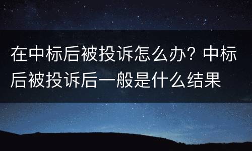 在中标后被投诉怎么办? 中标后被投诉后一般是什么结果
