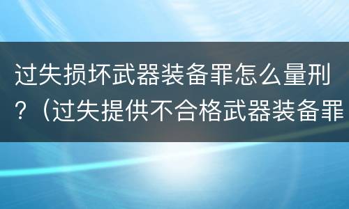 过失损坏武器装备罪怎么量刑?（过失提供不合格武器装备罪）