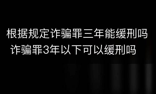 根据规定诈骗罪三年能缓刑吗 诈骗罪3年以下可以缓刑吗