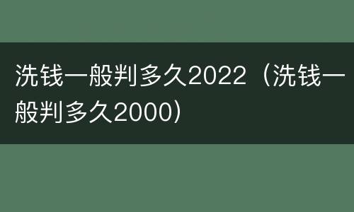 洗钱一般判多久2022（洗钱一般判多久2000）